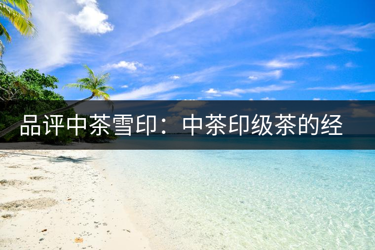 品評中茶雪?。褐胁栌〖壊璧慕?jīng)典傳承