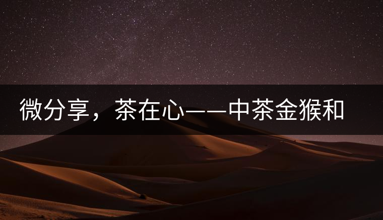 微分享，茶在心——中茶金猴和祥羊