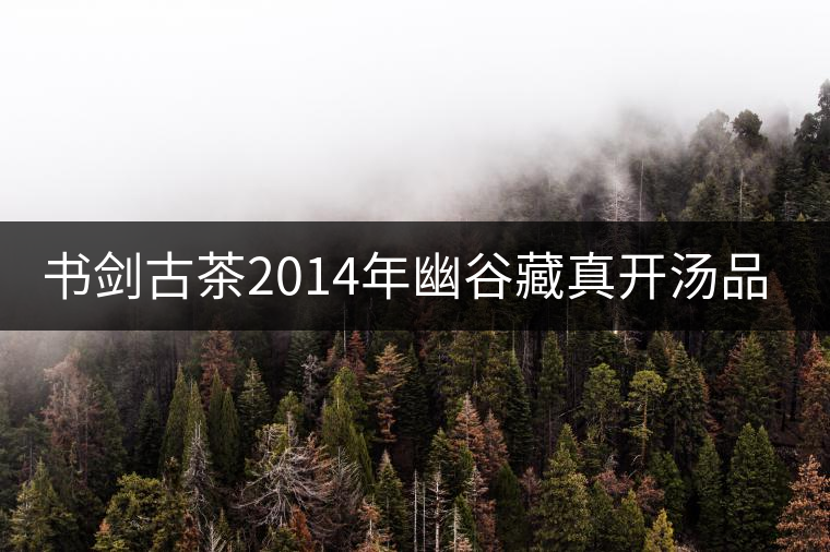 書劍古茶2014年幽谷藏真開(kāi)湯品鑒 書劍古茶2014年幽谷藏真開(kāi)湯品鑒