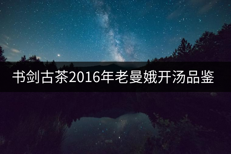 書劍古茶2016年老曼娥開湯品鑒！