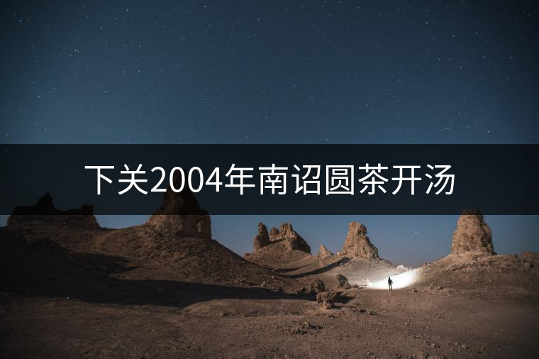 下關2004年南詔圓茶開湯 下關2004年南詔圓茶開湯