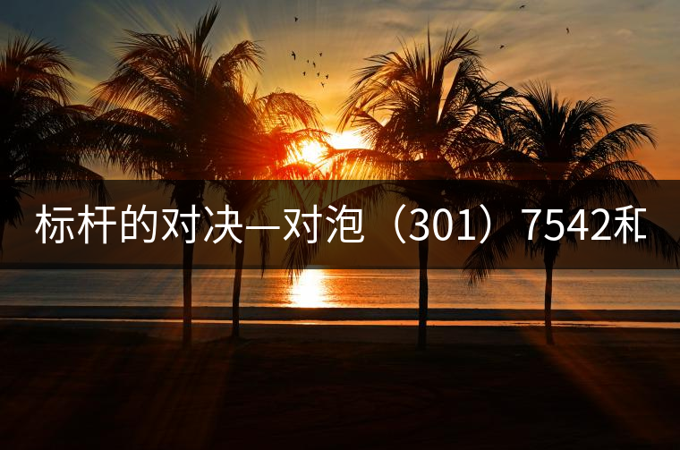 標(biāo)桿的對決—對泡（301）7542和（1601）7542