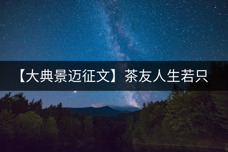 【大典景邁征文】茶友人生若只如初見 開湯品鑒 【大典景邁征文】茶友人生若只如初見 開湯品鑒