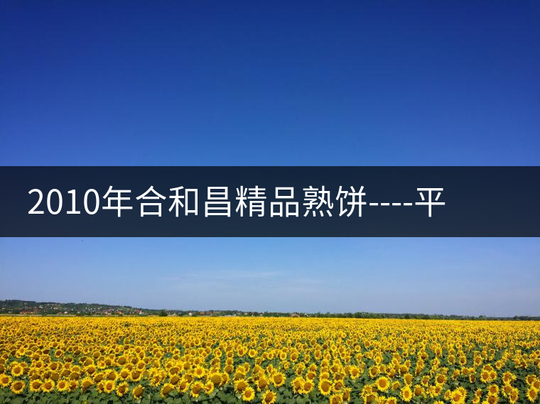 2010年合和昌精品熟餅----平和柔潤(rùn)、香清甘冽