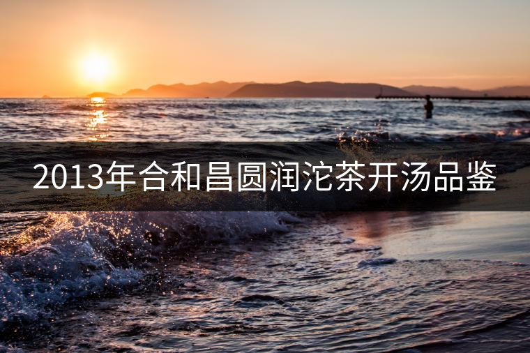 2013年合和昌圓潤(rùn)沱茶開(kāi)湯品鑒 2013年合和昌圓潤(rùn)沱茶開(kāi)湯品鑒