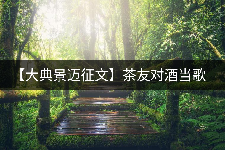 【大典景邁征文】茶友對(duì)酒當(dāng)歌 開(kāi)湯品鑒 【大典景邁征文】茶友對(duì)酒當(dāng)歌 開(kāi)湯品鑒