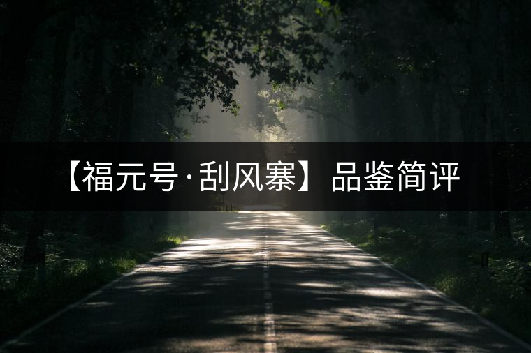 【福元號·刮風寨】品鑒簡評 【福元號·刮風寨】品鑒簡評