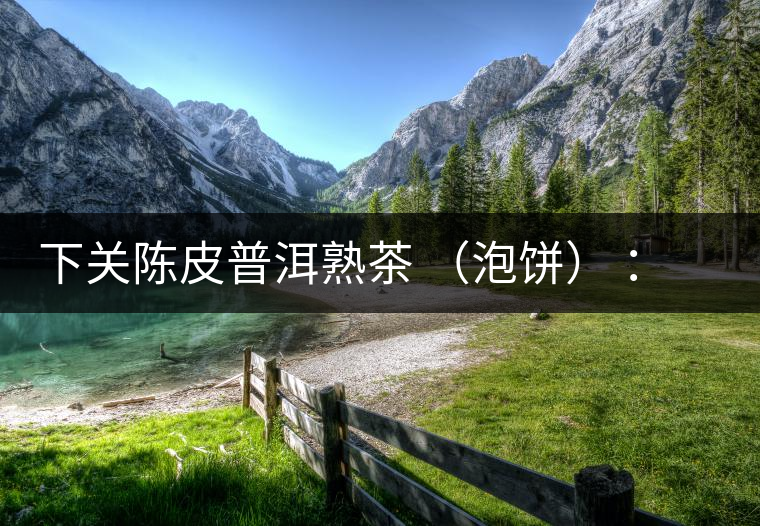 下關(guān)陳皮普洱熟茶 （泡餅） ：值得尖叫的味道，陳皮熟普茶！