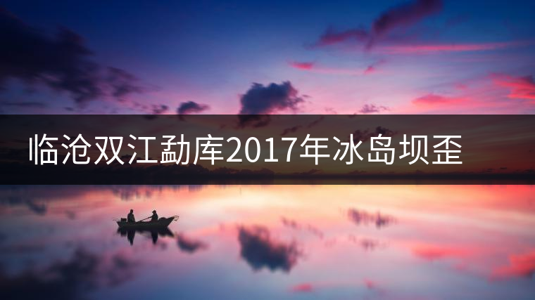臨滄雙江勐庫2017年冰島壩歪秋茶（生茶）品鑒報告