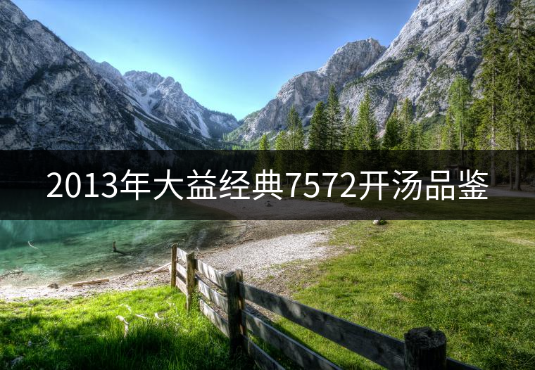 2013年大益經(jīng)典7572開湯品鑒 2013年大益經(jīng)典7572開湯品鑒