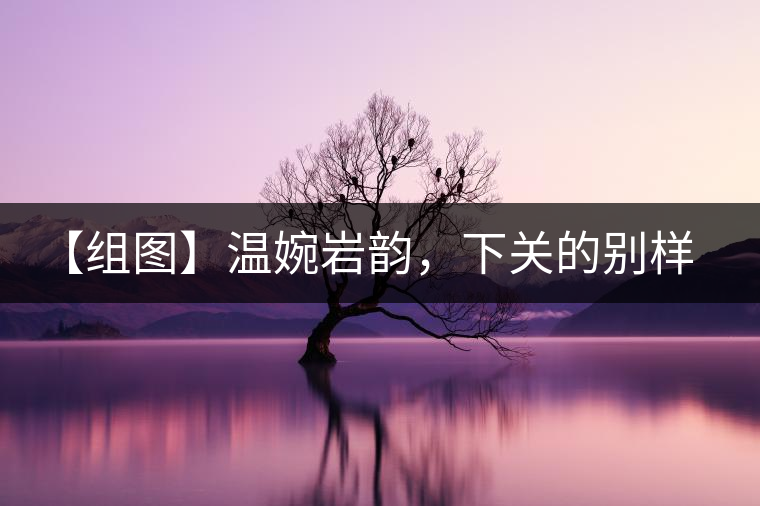 【組圖】溫婉巖韻，下關(guān)的別樣風(fēng)味