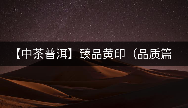 【中茶普洱】臻品黃?。ㄆ焚|(zhì)篇）
