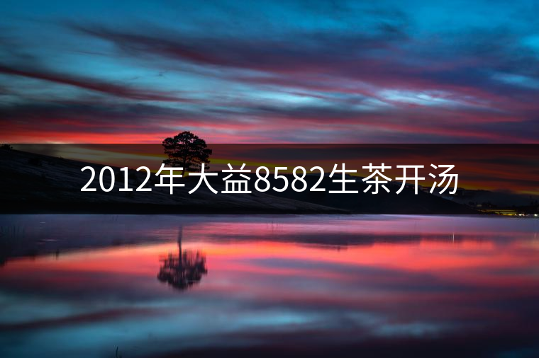 2012年大益8582生茶開(kāi)湯 2012年大益8582生茶開(kāi)湯