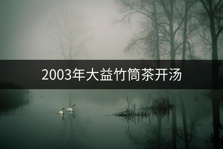 2003年大益竹筒茶開(kāi)湯 2003年大益竹筒茶開(kāi)湯