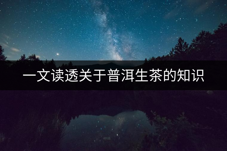 一文讀透關(guān)于普洱生茶的知識(shí) 一文讀透關(guān)于普洱生茶的知識(shí)