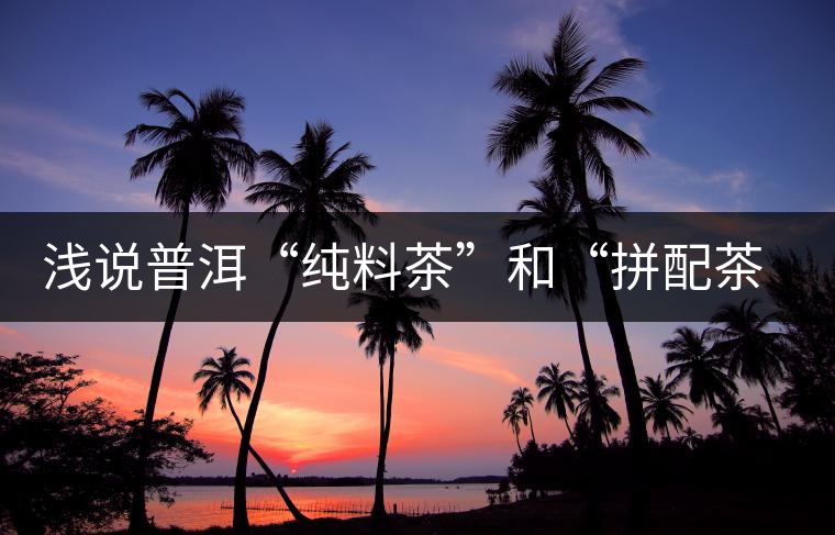 淺說普洱“純料茶”和“拼配茶”的優(yōu)缺點(diǎn) 淺說普洱“純料茶”和“拼配茶”的優(yōu)缺點(diǎn)