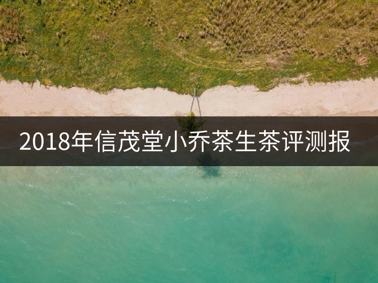 2018年信茂堂小喬茶生茶評(píng)測(cè)報(bào)告 2018年信茂堂小喬茶生茶評(píng)測(cè)報(bào)告
