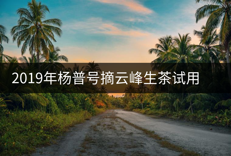 2019年楊普號(hào)摘云峰生茶試用:人生在受苦海 2019年楊普號(hào)摘云峰生茶試用:人生在受苦海