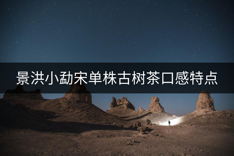 景洪小勐宋單株古樹茶口感特點(diǎn)