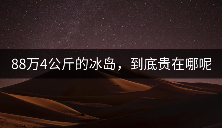 88萬(wàn)4公斤的冰島，到底貴在哪呢？