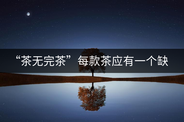 “茶無完茶”每款茶應(yīng)有一個(gè)缺點(diǎn)! “茶無完茶”每款茶應(yīng)有一個(gè)缺點(diǎn)!