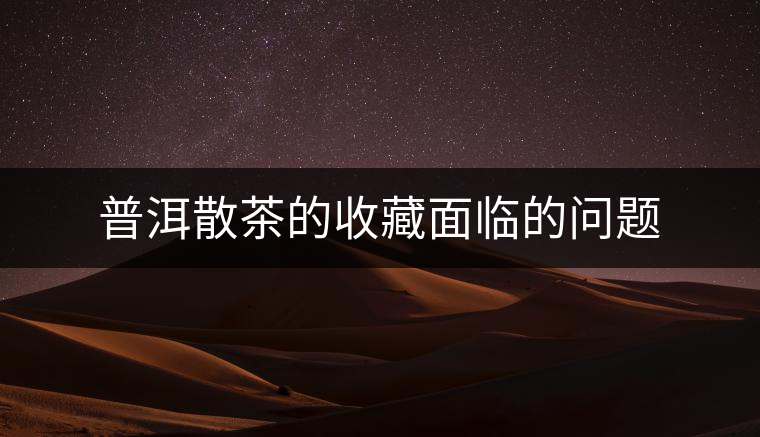 普洱散茶的收藏面臨的問題 普洱散茶的收藏面臨的問題