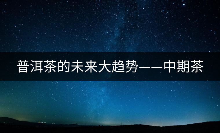 普洱茶的未來大趨勢——中期茶 普洱茶的未來大趨勢——中期茶