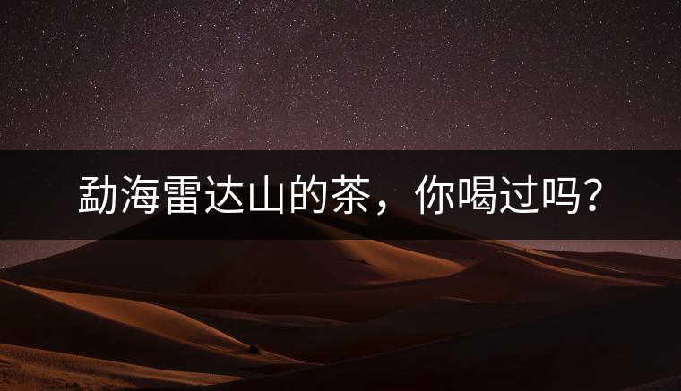 勐海雷達(dá)山的茶，你喝過嗎？