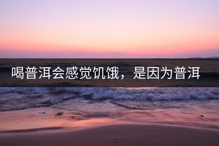 喝普洱會(huì)感覺饑餓，是因?yàn)槠斩韫斡蛦?