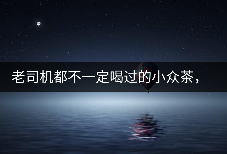 老司機(jī)都不一定喝過的小眾茶，你聽過嗎？