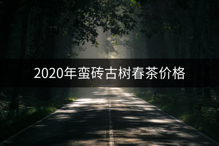 2020年蠻磚古樹(shù)春茶價(jià)格 2020年蠻磚古樹(shù)春茶價(jià)格