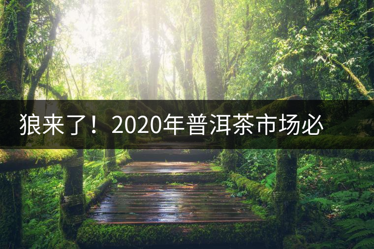 狼來了！2020年普洱茶市場必然變天，早做準備才是王道