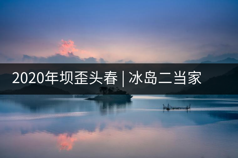 2020年壩歪頭春 | 冰島二當(dāng)家，究竟有什么實(shí)力？