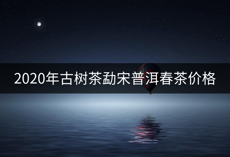 2020年古樹茶勐宋普洱春茶價(jià)格