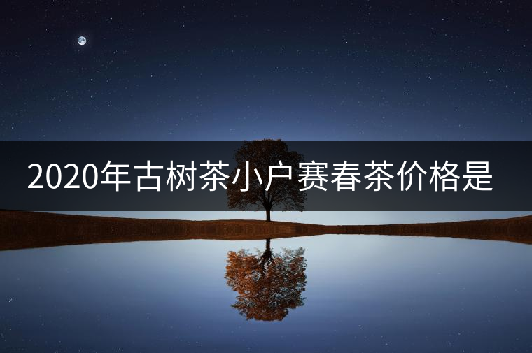 2020年古樹茶小戶賽春茶價(jià)格是多少? 2020年古樹茶小戶賽春茶價(jià)格是多少?
