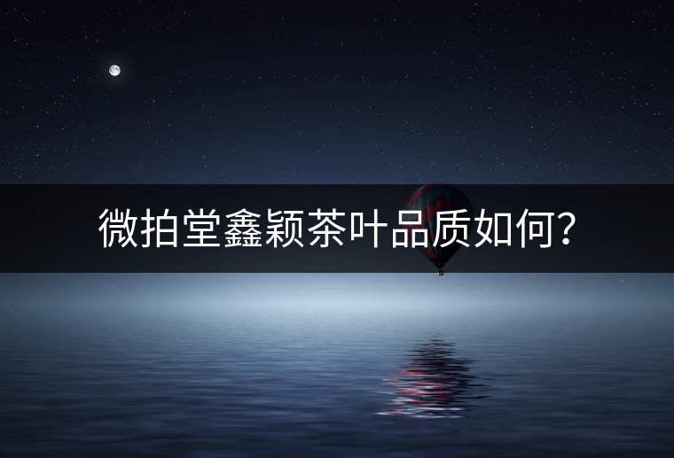 微拍堂鑫穎茶葉品質(zhì)如何？