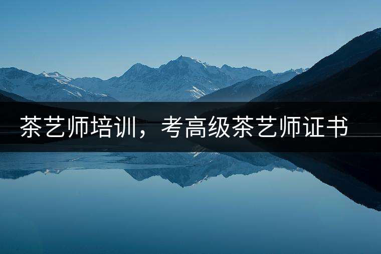 茶藝師培訓(xùn)，考高級(jí)茶藝師證書有什么好處？