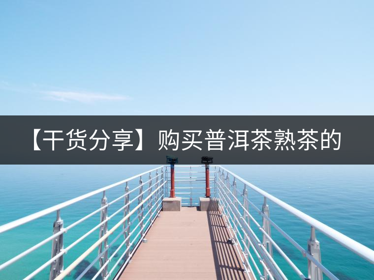 【干貨分享】購買普洱茶熟茶的注意事項 【干貨分享】購買普洱茶熟茶的注意事項