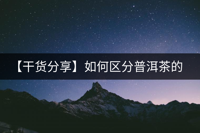 【干貨分享】如何區(qū)分普洱茶的陳味與霉味？