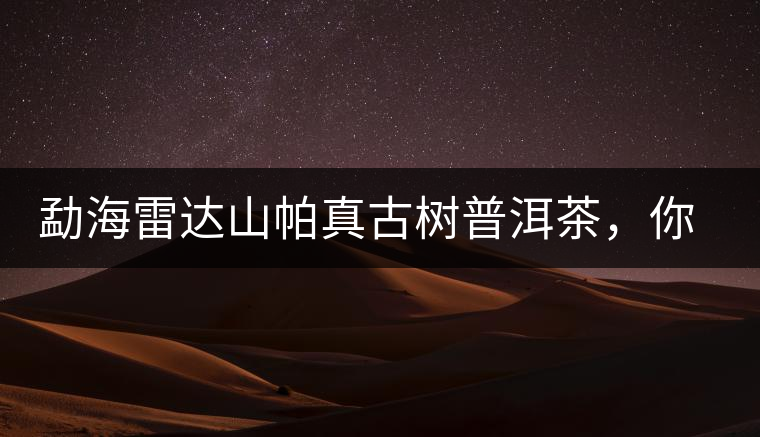勐海雷達(dá)山帕真古樹普洱茶，你喝過嗎？