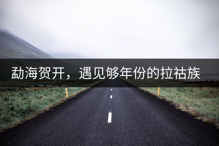 勐海賀開，遇見夠年份的拉祜族古茶園