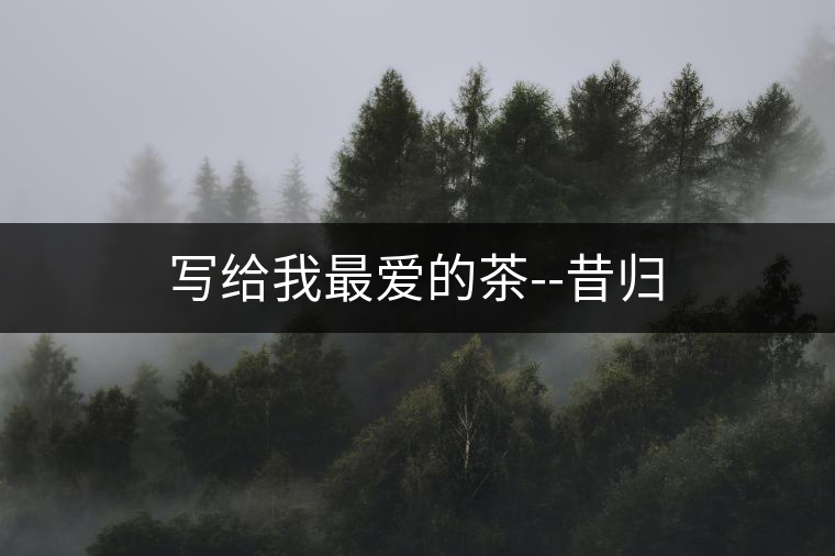 寫給我最愛的茶--昔歸 寫給我最愛的茶--昔歸