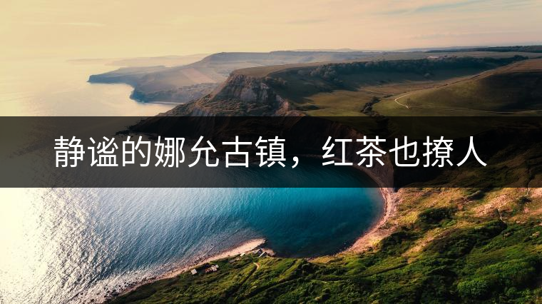 靜謐的娜允古鎮(zhèn)，紅茶也撩人