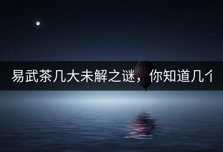 易武茶幾大未解之謎，你知道幾個？