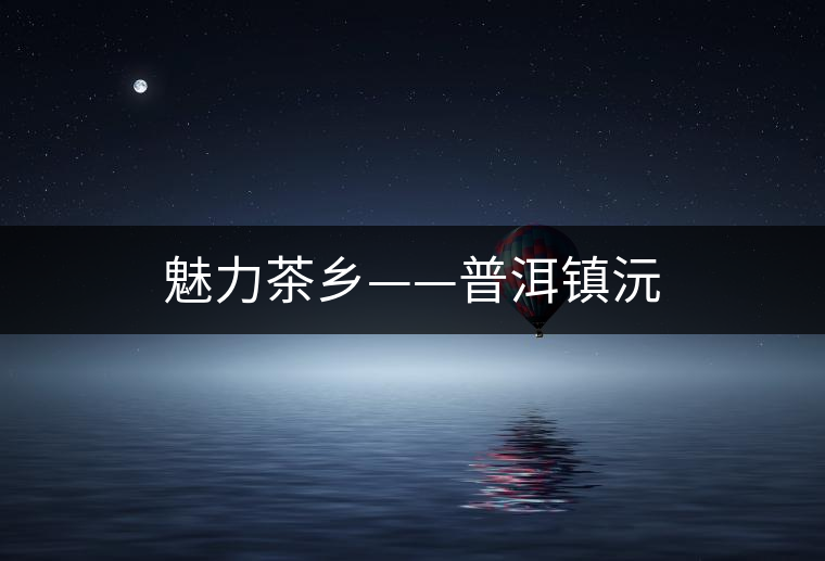 魅力茶鄉(xiāng)——普洱鎮(zhèn)沅 魅力茶鄉(xiāng)——普洱鎮(zhèn)沅