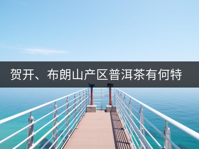 賀開、布朗山產(chǎn)區(qū)普洱茶有何特點(diǎn)？為你評(píng)價(jià)開來(lái)