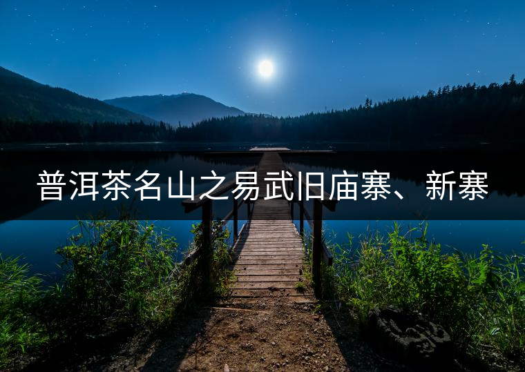 普洱茶名山之易武舊廟寨、新寨
