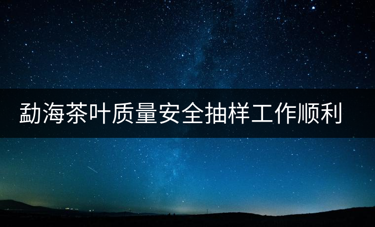 勐海茶葉質(zhì)量安全抽樣工作順利完成