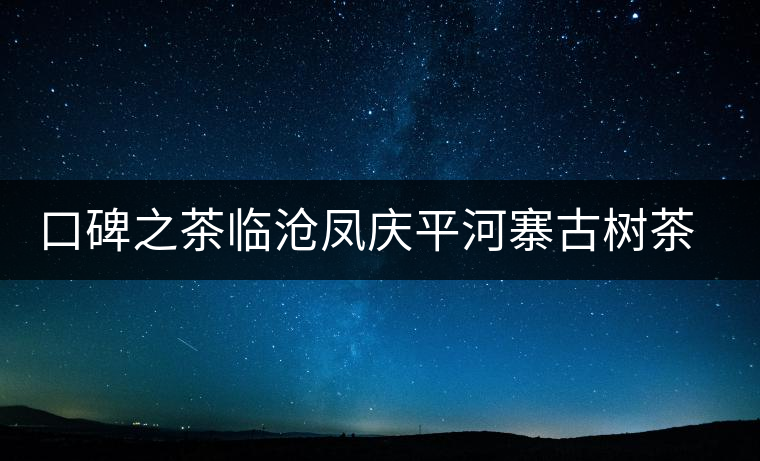 口碑之茶臨滄鳳慶平河寨古樹(shù)茶特點(diǎn)介紹