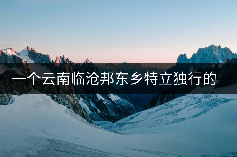 一個(gè)云南臨滄邦東鄉(xiāng)特立獨(dú)行的茶寨——那罕古樹茶園介紹 一個(gè)云南臨滄邦東鄉(xiāng)特立獨(dú)行的茶寨——那罕古樹茶園介紹